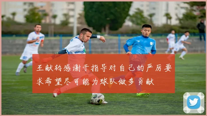王献钧感谢于指导对自己的严厉要求希望尽可能为球队做多贡献