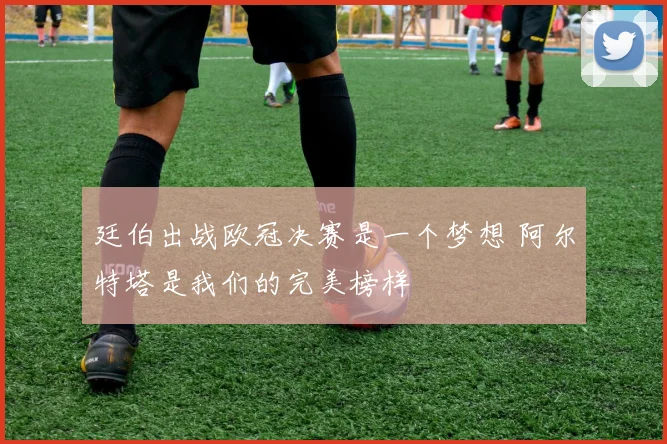 廷伯出战欧冠决赛是一个梦想 阿尔特塔是我们的完美榜样