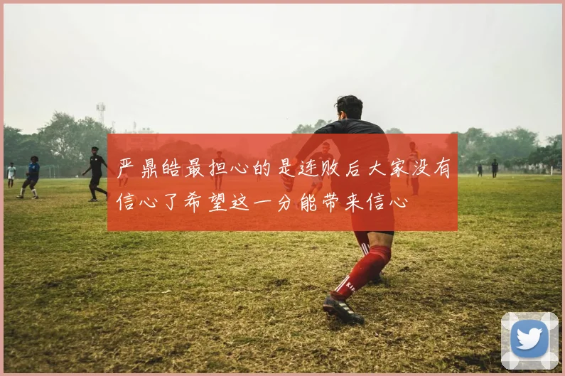 严鼎皓最担心的是连败后大家没有信心了希望这一分能带来信心